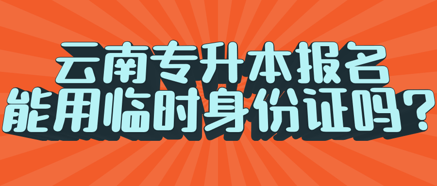 云南專升本報(bào)名能用臨時(shí)身份證嗎?