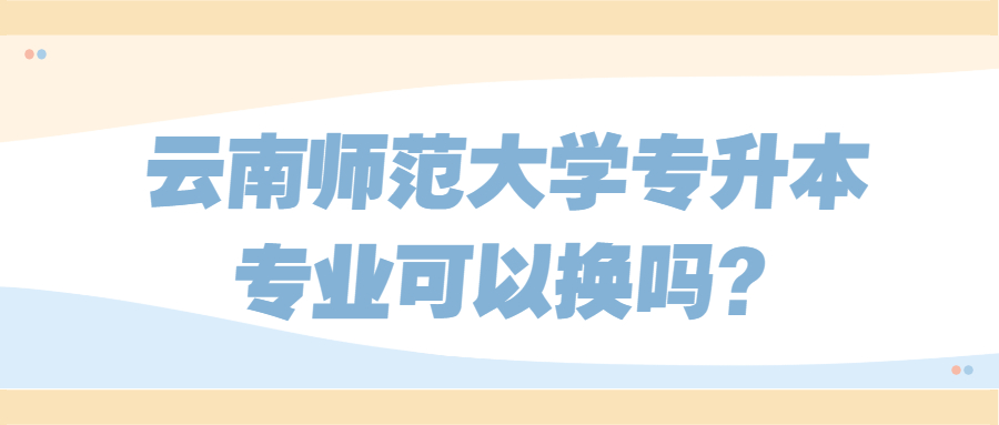 云南師范大學專升本專業(yè)可以換嗎?
