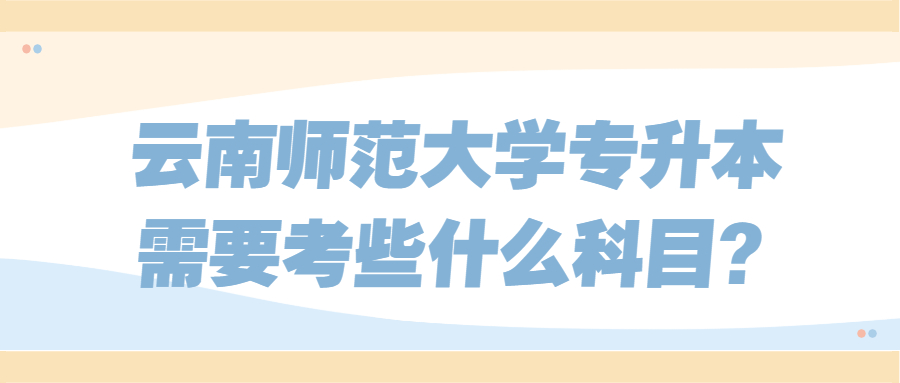 云南師范大學(xué)專升本需要考些什么科目?