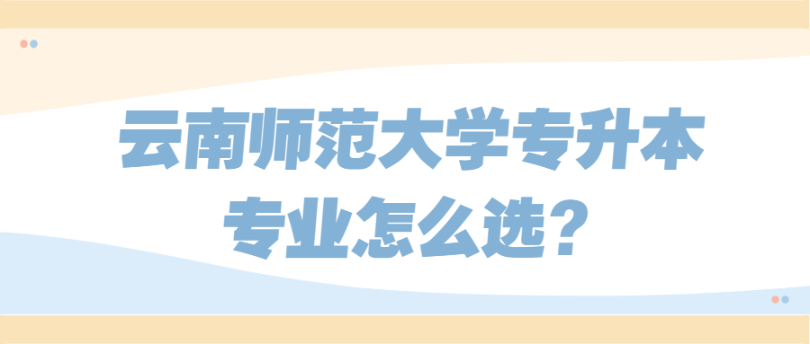 云南師范大學(xué)專(zhuān)升本專(zhuān)業(yè)怎么選?