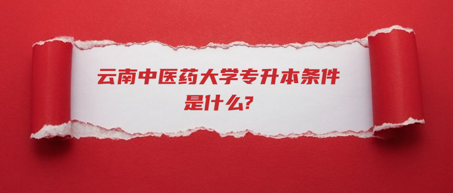 云南中醫(yī)藥大學專升本條件是什么?