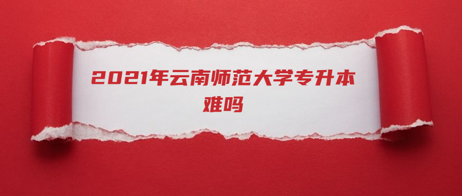 2021年云南師范大學專升本難嗎