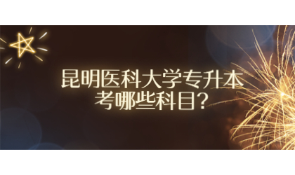 昆明醫(yī)科大學專升本考哪些科目?