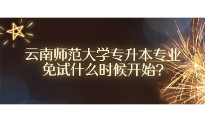云南師范大學(xué)專(zhuān)升本專(zhuān)業(yè)免試什么時(shí)候開(kāi)始?