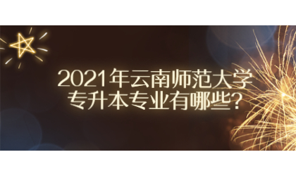2021年云南師范大學專升本專業(yè)有哪些?