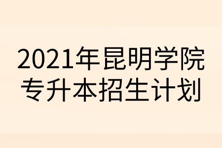 2021年昆明學(xué)院專升本招生計劃.png