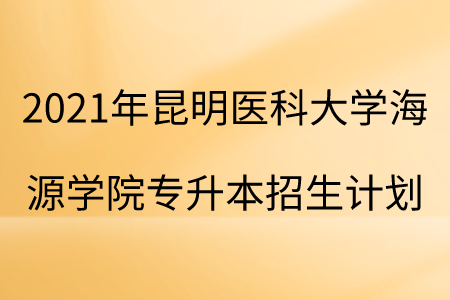 2021年昆明醫(yī)科大學(xué)海源學(xué)院專升本招生計(jì)劃.png