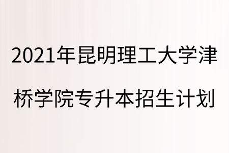 2021年昆明理工大學津橋?qū)W院專升本招生計劃.png
