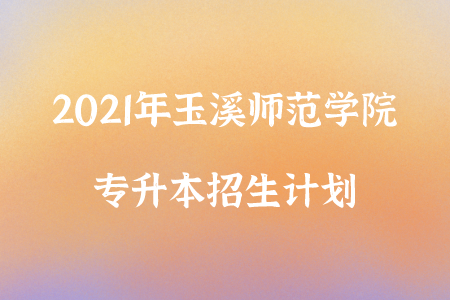 2021年玉溪師范學(xué)院專升本招生計(jì)劃.png