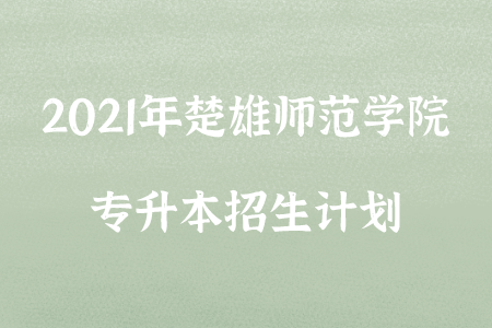 2021年楚雄師范學(xué)院專升本招生計劃.png