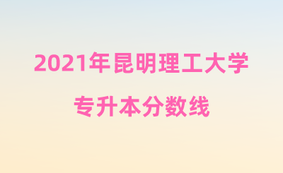 2021年昆明理工大學(xué)專(zhuān)升本分?jǐn)?shù)線(xiàn).png