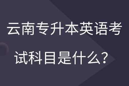 云南專(zhuān)升本英語(yǔ)考試科目是什么？.png