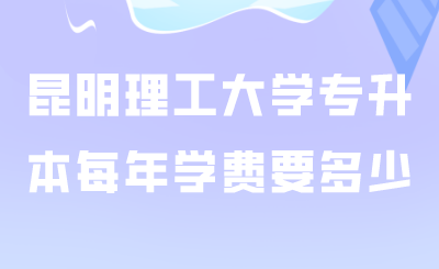 昆明理工大學(xué)專升本每年學(xué)費(fèi)要多少.png