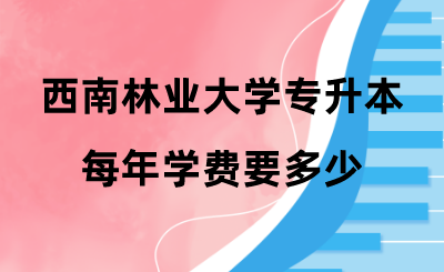 西南林業(yè)大學(xué)專(zhuān)升本每年學(xué)費(fèi)要多少 .png