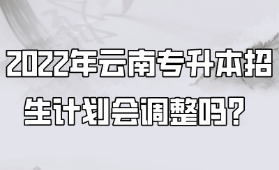 2022年云南專升本招生計(jì)劃會(huì)調(diào)整嗎？.png