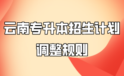 云南專(zhuān)升本招生計(jì)劃調(diào)整規(guī)則.png