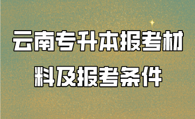 云南專升本報考材料及報考條件 (1).png