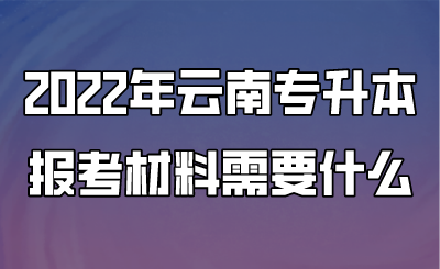 2022年云南專升本報(bào)考材料需要什么.png