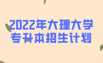 2022年大理大學專升本招生計劃.png
