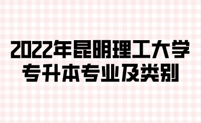 2022年昆明理工大學(xué)專(zhuān)升本專(zhuān)業(yè)及類(lèi)別.png