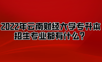 2022年云南財經(jīng)大學專升本招生專業(yè)都有什么？.png