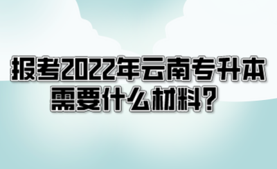 報(bào)考2022年云南專升本需要什么材料？.png