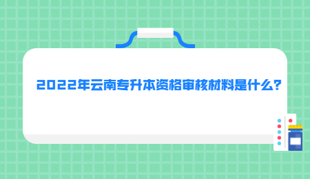 2022年云南專升本資格審核材料是什么？.jpg