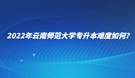 2022年云南師范大學(xué)專(zhuān)升本難度如何？