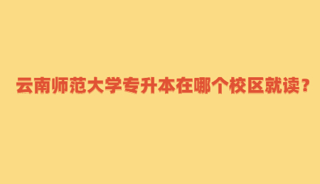 云南師范大學(xué)專升本在哪個(gè)校區(qū)就讀？ (1).jpg