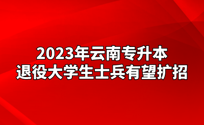 2023年云南專升本退役大學(xué)生士兵有望擴(kuò)招.png