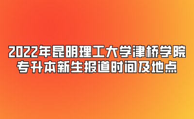 2022年昆明理工大學(xué)津橋?qū)W院專升本新生報道時間及地點.png