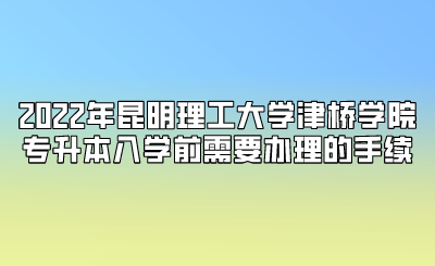 2022年昆明理工大學(xué)津橋?qū)W院專升本入學(xué)前需要辦理的手續(xù).png