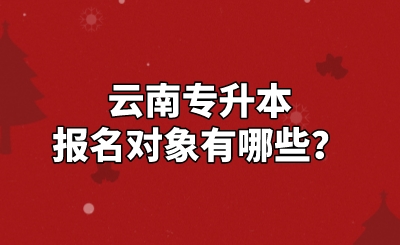 云南專升本報名對象有哪些？.jpeg