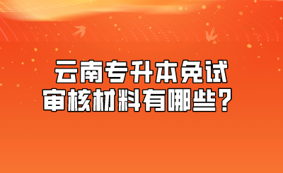 云南專升本免試審核材料有哪些？.png
