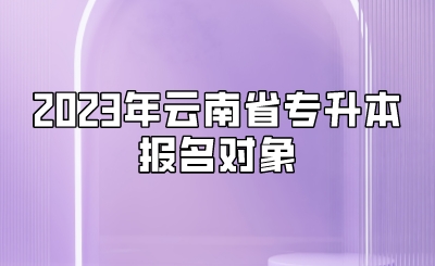 2023年云南省專(zhuān)升本報(bào)名對(duì)象.jpeg