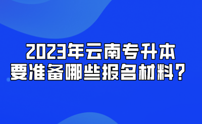 2023年云南專升本要準(zhǔn)備哪些報(bào)名材料？.png