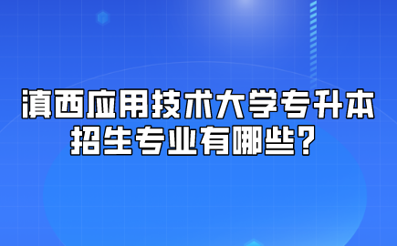滇西應用技術大學專升本招生專業(yè)