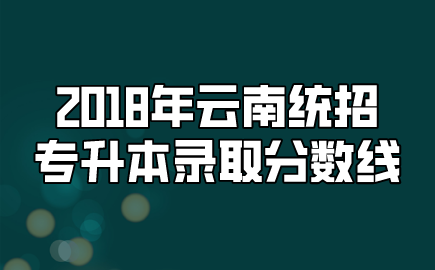 2018年云南統(tǒng)招專升本錄取分?jǐn)?shù)線