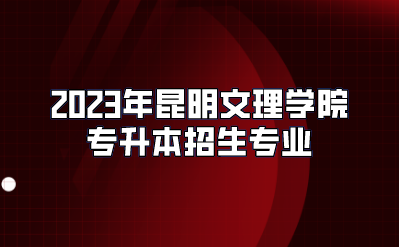 2023年昆明文理學(xué)院專升本招生專業(yè)