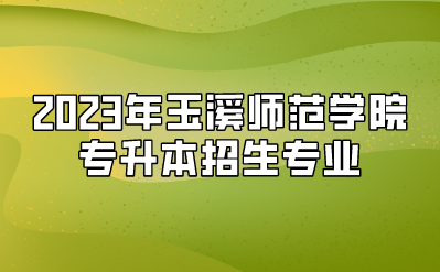 2023年玉溪師范學院專升本招生專業(yè)
