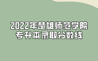 2022年楚雄師范學(xué)院專(zhuān)升本錄取分?jǐn)?shù)線(xiàn)