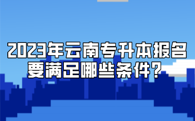 2023年云南專升本報名要滿足哪些條件？