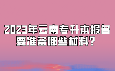 2023年云南專升本報名要準備哪些材料？