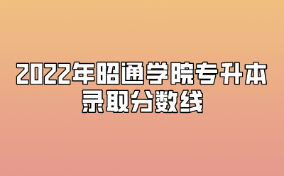 2022年昭通學(xué)院專升本錄取分?jǐn)?shù)線