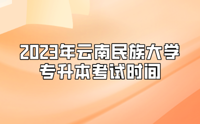 2023年云南民族大學(xué)專(zhuān)升本考試時(shí)間