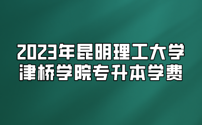 2023年昆明理工大學(xué)津橋?qū)W院專升本學(xué)費(fèi)