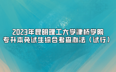 2023年昆明理工大學(xué)津橋?qū)W院專升本免試生綜合考查辦法（試行）
