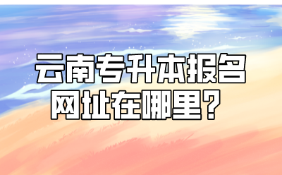 云南專升本報(bào)名網(wǎng)址在哪里？