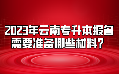 2023年云南專升本報名需要準(zhǔn)備哪些材料？