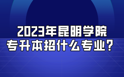 2023年昆明學(xué)院專升本招什么專業(yè)？.png